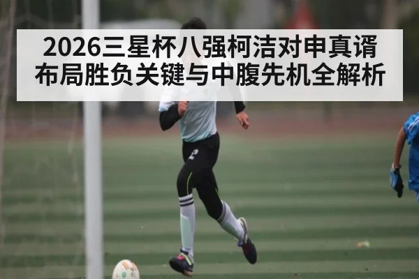 2026三星杯八强柯洁对申真谞布局胜负关键与中腹先机全解析（kaiyun）