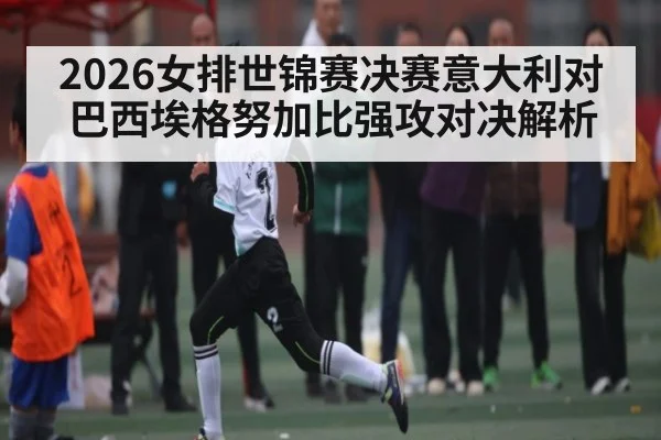 2026女排世锦赛决赛意大利对巴西埃格努加比强攻对决解析（kaiyun）