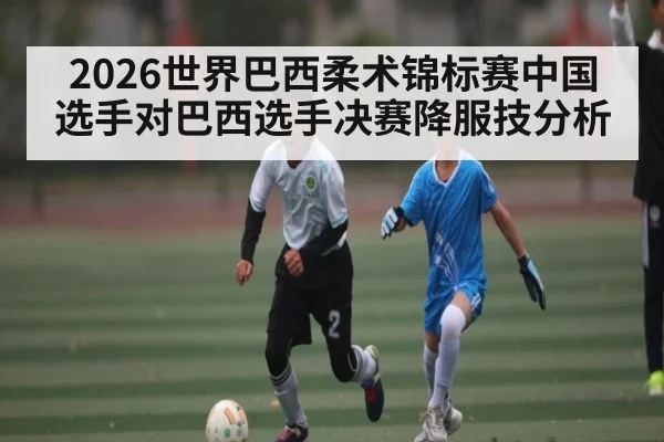 2026世界巴西柔术锦标赛中国选手对巴西选手决赛降服技分析