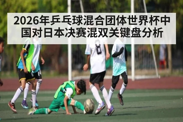 2026年乒乓球混合团体世界杯中国对日本决赛混双关键盘分析